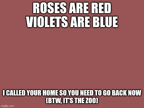 A nice poem for you :) | ROSES ARE RED
VIOLETS ARE BLUE; I CALLED YOUR HOME SO YOU NEED TO GO BACK NOW
(BTW, IT'S THE ZOO) | image tagged in roses are red | made w/ Imgflip meme maker