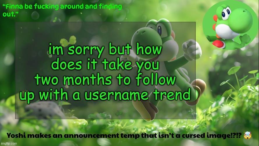 yoshi's stupid temp | im sorry but how does it take you two months to follow up with a username trend | image tagged in yoshi's stupid temp | made w/ Imgflip meme maker