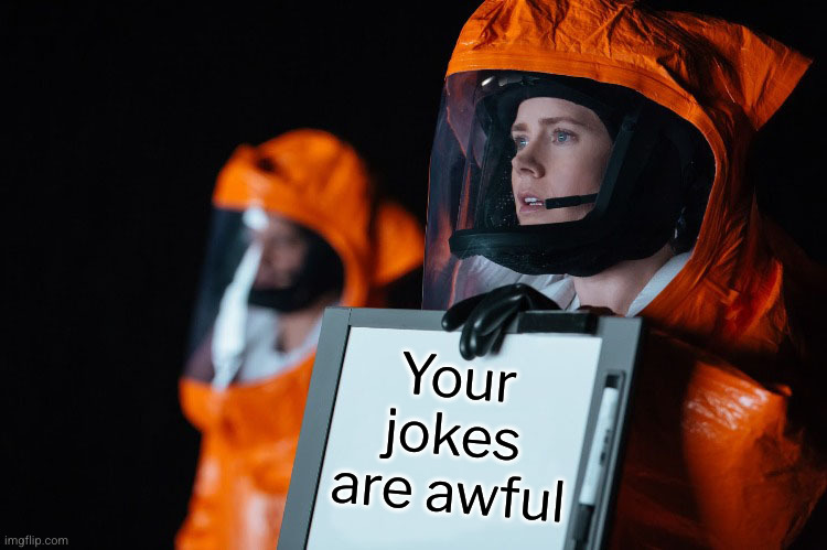 Arrival Blank | Your jokes are awful | image tagged in arrival blank | made w/ Imgflip meme maker