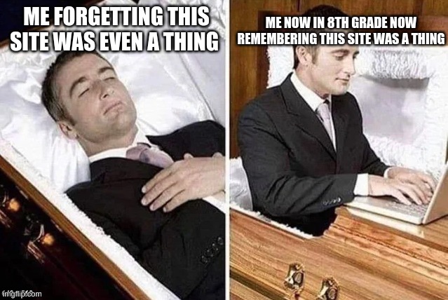 me fr | ME NOW IN 8TH GRADE NOW REMEMBERING THIS SITE WAS A THING; ME FORGETTING THIS SITE WAS EVEN A THING | image tagged in dead person rising out of coffin to type | made w/ Imgflip meme maker