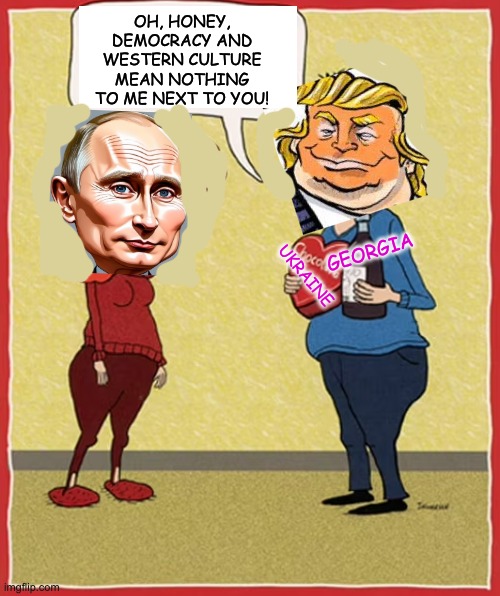 A valentine's gift to that special someone | OH, HONEY, DEMOCRACY AND WESTERN CULTURE MEAN NOTHING TO ME NEXT TO YOU! GEORGIA; UKRAINE | image tagged in trump,putin,treason,quisling,valentines day | made w/ Imgflip meme maker