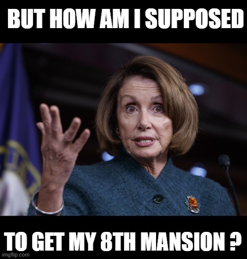 Good old Nancy Pelosi | BUT HOW AM I SUPPOSED TO GET MY 8TH MANSION ? | image tagged in good old nancy pelosi | made w/ Imgflip meme maker