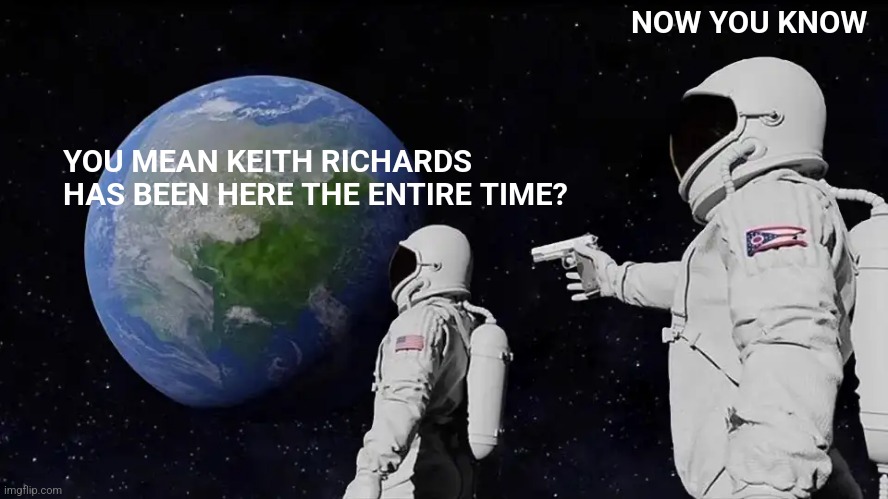 Keith Richards Forever | NOW YOU KNOW; YOU MEAN KEITH RICHARDS HAS BEEN HERE THE ENTIRE TIME? | image tagged in memes,always has been,keith richards | made w/ Imgflip meme maker