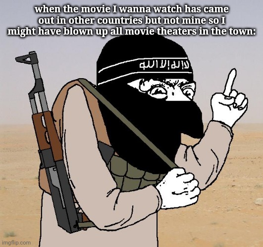 Jihad Merchant | when the movie I wanna watch has came out in other countries but not mine so I might have blown up all movie theaters in the town: | image tagged in jihad merchant | made w/ Imgflip meme maker