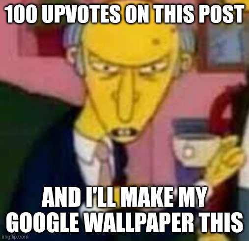 help no | 100 UPVOTES ON THIS POST; AND I'LL MAKE MY GOOGLE WALLPAPER THIS | image tagged in simpsons so far | made w/ Imgflip meme maker