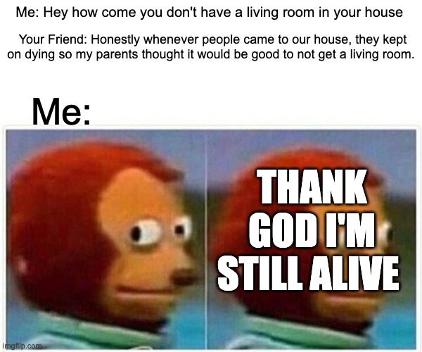 staying alive | Me: Hey how come you don't have a living room in your house; Your Friend: Honestly whenever people came to our house, they kept on dying so my parents thought it would be good to not get a living room. Me:; THANK GOD I'M STILL ALIVE | image tagged in memes,monkey puppet | made w/ Imgflip meme maker