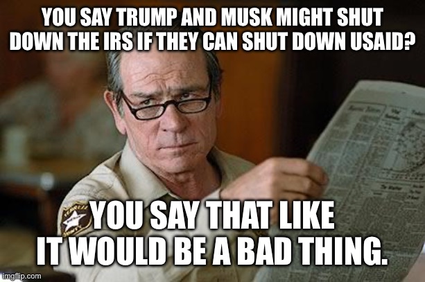 Oh really? | YOU SAY TRUMP AND MUSK MIGHT SHUT DOWN THE IRS IF THEY CAN SHUT DOWN USAID? YOU SAY THAT LIKE IT WOULD BE A BAD THING. | image tagged in oh really | made w/ Imgflip meme maker