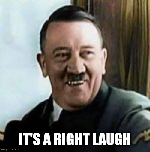 laughing hitler | IT'S A RIGHT LAUGH | image tagged in laughing hitler | made w/ Imgflip meme maker