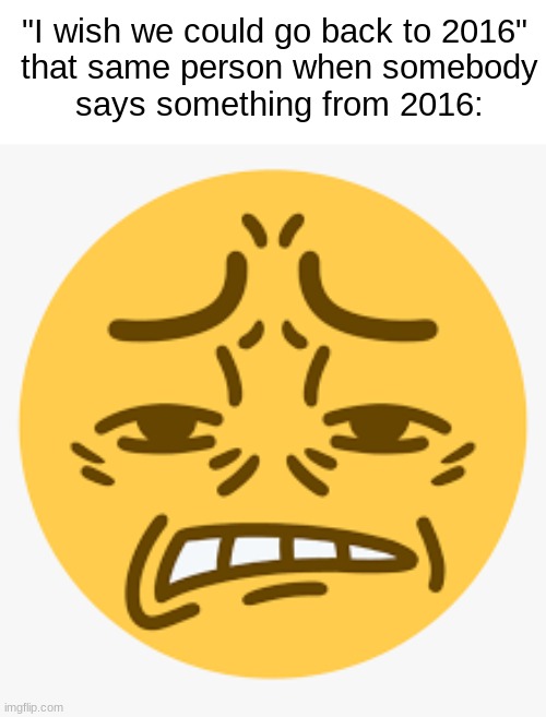 Cringe emoji | "I wish we could go back to 2016" 

that same person when somebody says something from 2016: | image tagged in cringe emoji | made w/ Imgflip meme maker