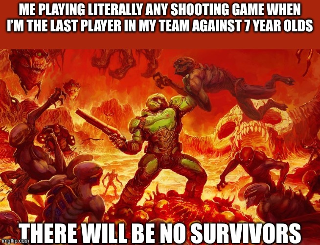 Doom Slayer killing demons | ME PLAYING LITERALLY ANY SHOOTING GAME WHEN I’M THE LAST PLAYER IN MY TEAM AGAINST 7 YEAR OLDS; THERE WILL BE NO SURVIVORS | image tagged in doom slayer killing demons | made w/ Imgflip meme maker