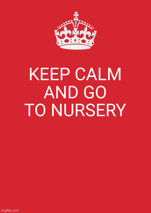 Keep Calm And Carry On Red Meme | KEEP CALM AND GO TO NURSERY | image tagged in memes,keep calm and carry on red | made w/ Imgflip meme maker