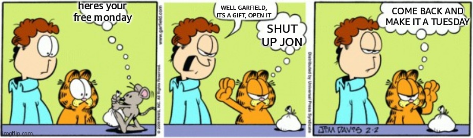 Garfield Mouse | heres your free monday WELL GARFIELD, ITS A GIFT, OPEN IT COME BACK AND MAKE IT A TUESDAY SHUT UP JON | image tagged in garfield mouse | made w/ Imgflip meme maker