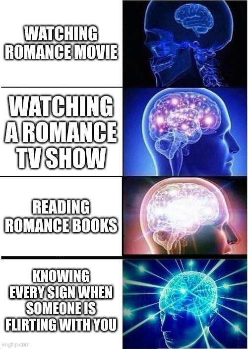 I am prepared to not know why I am still single  :D | WATCHING ROMANCE MOVIE; WATCHING A ROMANCE TV SHOW; READING ROMANCE BOOKS; KNOWING EVERY SIGN WHEN SOMEONE IS FLIRTING WITH YOU | image tagged in memes,expanding brain,the more you know,single life,romance | made w/ Imgflip meme maker