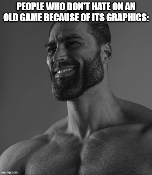 Giga Chad | PEOPLE WHO DON'T HATE ON AN OLD GAME BECAUSE OF ITS GRAPHICS: | image tagged in giga chad,memes | made w/ Imgflip meme maker