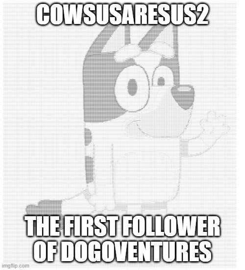 ASCII Bluey | COWSUSARESUS2; THE FIRST FOLLOWER OF DOGOVENTURES | image tagged in ascii bluey | made w/ Imgflip meme maker