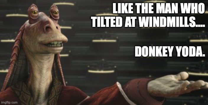 Jar Jar & The Man of La Mancha | LIKE THE MAN WHO
TILTED AT WINDMILLS.... DONKEY YODA. | image tagged in jar jar senate | made w/ Imgflip meme maker