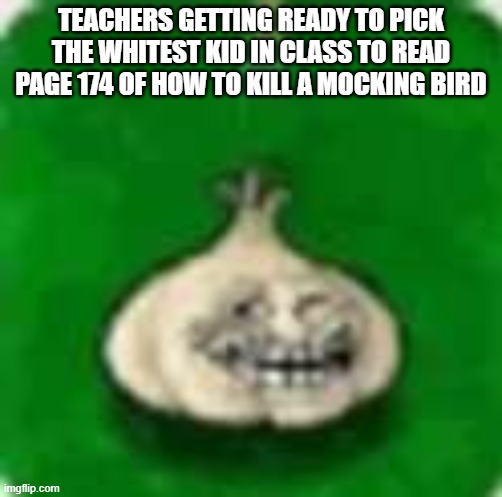 we do a lil trollin | TEACHERS GETTING READY TO PICK THE WHITEST KID IN CLASS TO READ PAGE 174 OF HOW TO KILL A MOCKING BIRD | image tagged in troll garlic | made w/ Imgflip meme maker