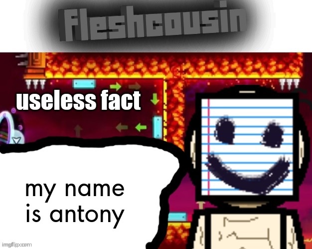 Fleshcousin temp 2.0 | useless fact; my name is antony | image tagged in fleshcousin temp 2 0 | made w/ Imgflip meme maker