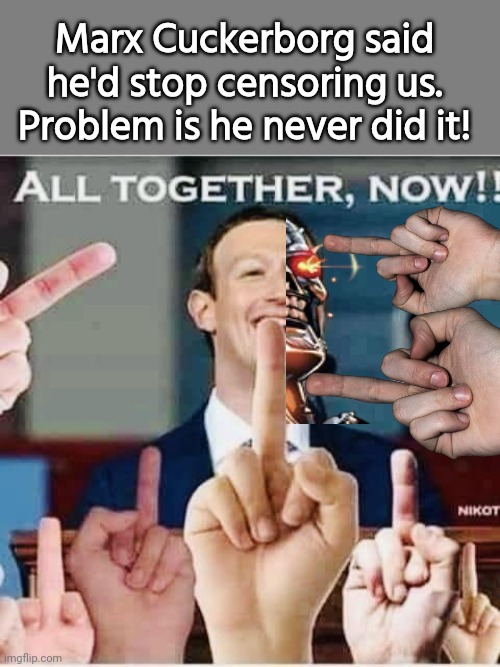 Mark Zuckerberg still censoring people | Marx Cuckerborg said he'd stop censoring us. Problem is he never did it! | image tagged in blank grey,mark zuckerberg,cyborg,liar | made w/ Imgflip meme maker