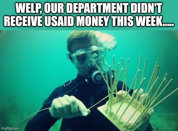 WELP, OUR DEPARTMENT DIDN'T RECEIVE USAID MONEY THIS WEEK..... | image tagged in funny memes | made w/ Imgflip meme maker