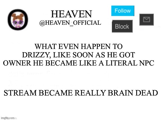 ts sad | WHAT EVEN HAPPEN TO DRIZZY, LIKE SOON AS HE GOT OWNER HE BECAME LIKE A LITERAL NPC; STREAM BECAME REALLY BRAIN DEAD | image tagged in heaven s template | made w/ Imgflip meme maker