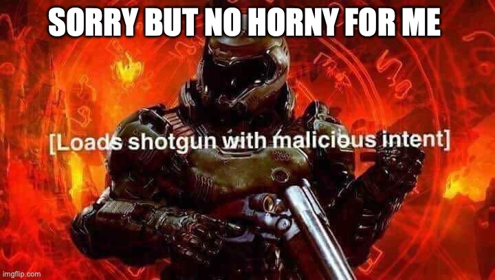 Loads shotgun with malicious intent | SORRY BUT NO HORNY FOR ME | image tagged in loads shotgun with malicious intent | made w/ Imgflip meme maker