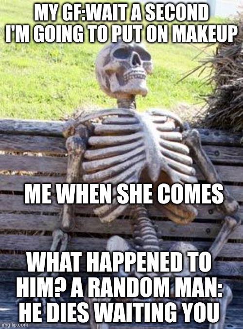 10 years later she comes but i'm not there look to the sky :) | MY GF:WAIT A SECOND I'M GOING TO PUT ON MAKEUP; ME WHEN SHE COMES; WHAT HAPPENED TO HIM? A RANDOM MAN: HE DIES WAITING YOU | image tagged in memes,waiting skeleton | made w/ Imgflip meme maker