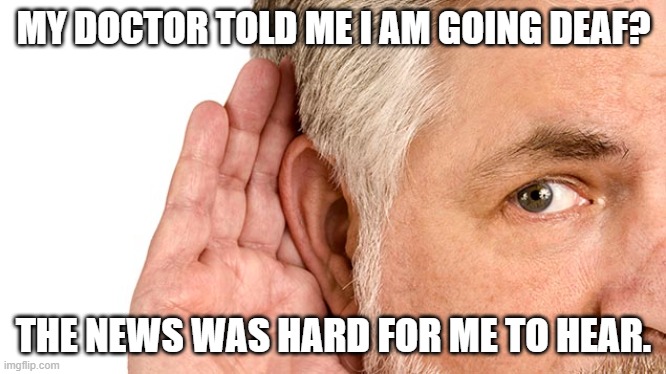 Daily Bad Dad Joke February 5, 2025 | MY DOCTOR TOLD ME I AM GOING DEAF? THE NEWS WAS HARD FOR ME TO HEAR. | image tagged in going deaf | made w/ Imgflip meme maker