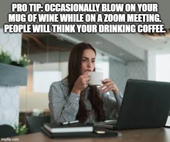 memes by Brad - When on Zoom blow on your mug so people think it's coffee | PRO TIP: OCCASIONALLY BLOW ON YOUR MUG OF WINE WHILE ON A ZOOM MEETING. PEOPLE WILL THINK YOUR DRINKING COFFEE. | image tagged in funny,fun,wine,zoom,coffee,humor | made w/ Imgflip meme maker