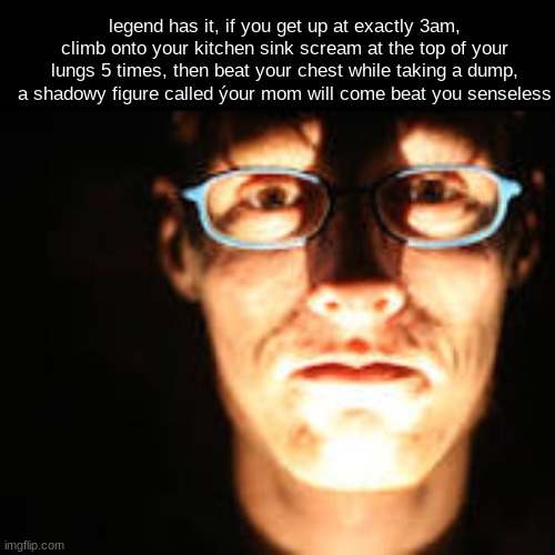 legend has it, if you get up at exactly 3am, climb onto your kitchen sink scream at the top of your lungs 5 times, then beat your chest while taking a dump, a shadowy figure called ýour mom will come beat you senseless | made w/ Imgflip meme maker