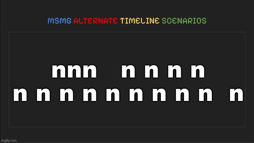 MSMG: Alternate Timeline Scenarios | nnn   n n n n n n n n n n n n n  n | image tagged in msmg alternate timeline scenarios | made w/ Imgflip meme maker