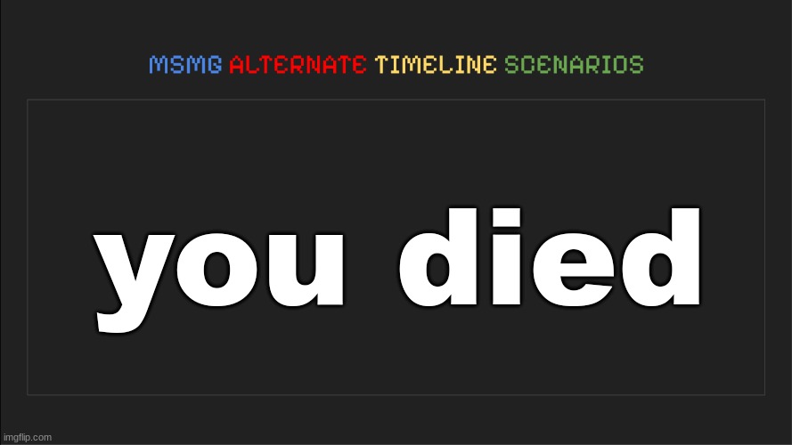 MSMG: Alternate Timeline Scenarios | you died | image tagged in msmg alternate timeline scenarios | made w/ Imgflip meme maker