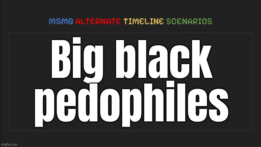 MSMG: Alternate Timeline Scenarios | Big black pedophiles | image tagged in msmg alternate timeline scenarios | made w/ Imgflip meme maker