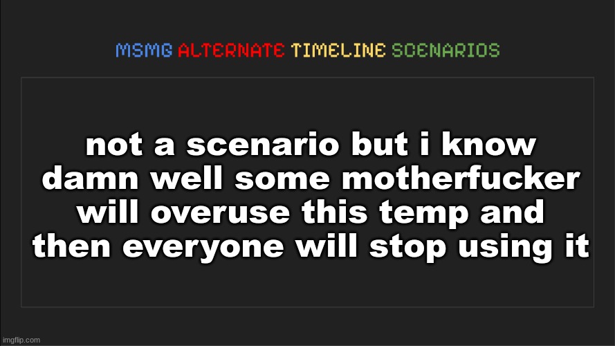 MSMG: Alternate Timeline Scenarios | not a scenario but i know damn well some motherfucker will overuse this temp and then everyone will stop using it | image tagged in msmg alternate timeline scenarios | made w/ Imgflip meme maker