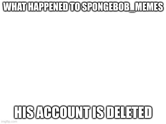 Blank White Template | WHAT HAPPENED TO SPONGEBOB_MEMES; HIS ACCOUNT IS DELETED | image tagged in uh | made w/ Imgflip meme maker