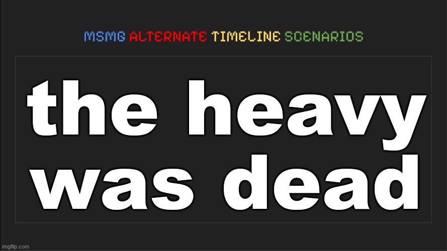 MSMG: Alternate Timeline Scenarios | the heavy was dead | image tagged in msmg alternate timeline scenarios | made w/ Imgflip meme maker