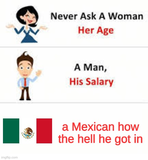 Never ask a woman her age | a Mexican how the hell he got in | image tagged in never ask a woman her age | made w/ Imgflip meme maker