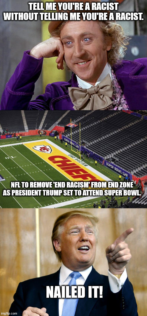 Human(?) garbage. | TELL ME YOU'RE A RACIST WITHOUT TELLING ME YOU'RE A RACIST. NFL TO REMOVE 'END RACISM' FROM END ZONE AS PRESIDENT TRUMP SET TO ATTEND SUPER BOWL. NAILED IT! | image tagged in racist trump,gutless nfl | made w/ Imgflip meme maker