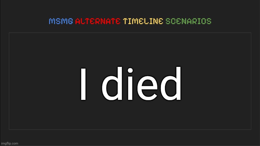 MSMG: Alternate Timeline Scenarios | I died | image tagged in msmg alternate timeline scenarios | made w/ Imgflip meme maker