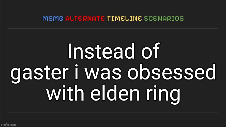 MSMG: Alternate Timeline Scenarios | Instead of gaster i was obsessed with elden ring | image tagged in msmg alternate timeline scenarios | made w/ Imgflip meme maker