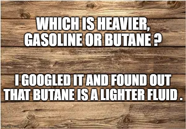 memes by Brad - Which is heavier? Gasoline or Butane?   - humor - | WHICH IS HEAVIER, GASOLINE OR BUTANE ? I GOOGLED IT AND FOUND OUT THAT BUTANE IS A LIGHTER FLUID . | image tagged in funny,fun,jokes,play on words,humor,gas | made w/ Imgflip meme maker