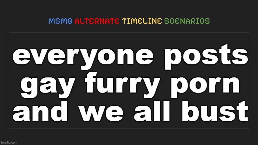 EUREKA | everyone posts gay furry porn and we all bust | image tagged in msmg alternate timeline scenarios | made w/ Imgflip meme maker