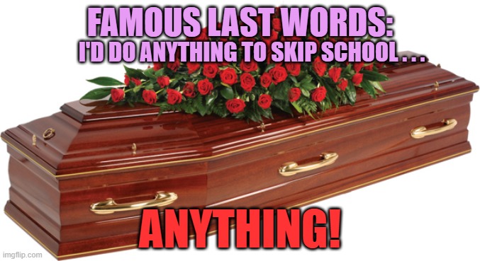 Famous Last Words | I'D DO ANYTHING TO SKIP SCHOOL . . . FAMOUS LAST WORDS:; ANYTHING! | image tagged in famous last words | made w/ Imgflip meme maker