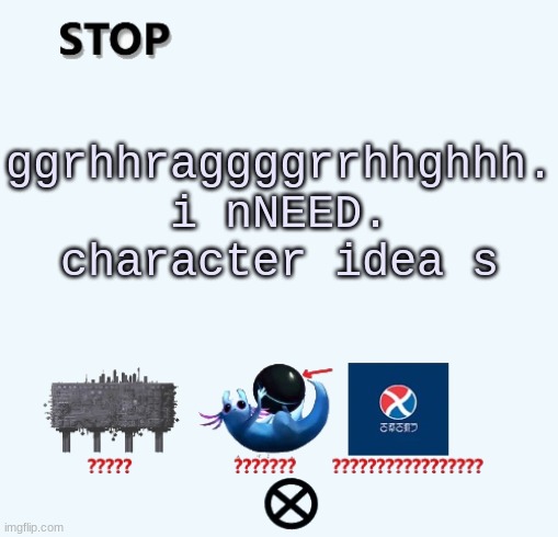 i amm  . ghh. dy  dying | ggrhhraggggrrhhghhh. i nNEED. character idea s | image tagged in stop | made w/ Imgflip meme maker