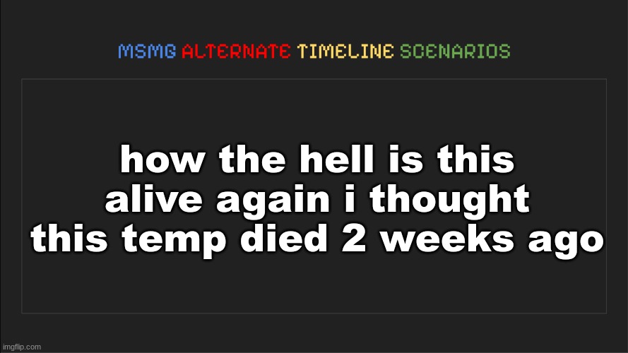 MSMG: Alternate Timeline Scenarios | how the hell is this alive again i thought this temp died 2 weeks ago | image tagged in msmg alternate timeline scenarios | made w/ Imgflip meme maker