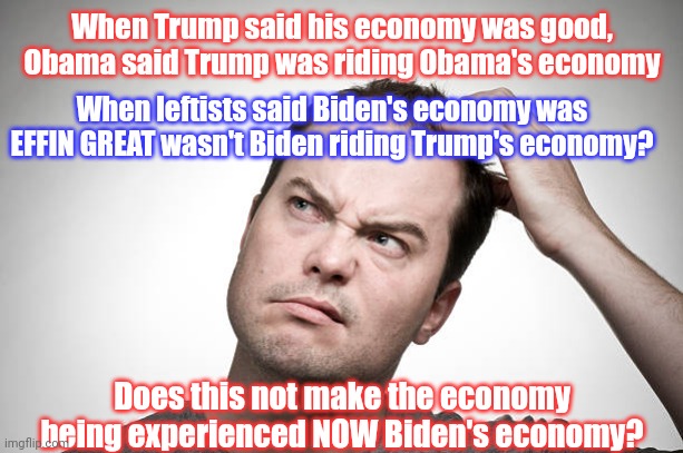 confused | When Trump said his economy was good, Obama said Trump was riding Obama's economy When leftists said Biden's economy was EFFIN GREAT wasn't  | image tagged in confused | made w/ Imgflip meme maker