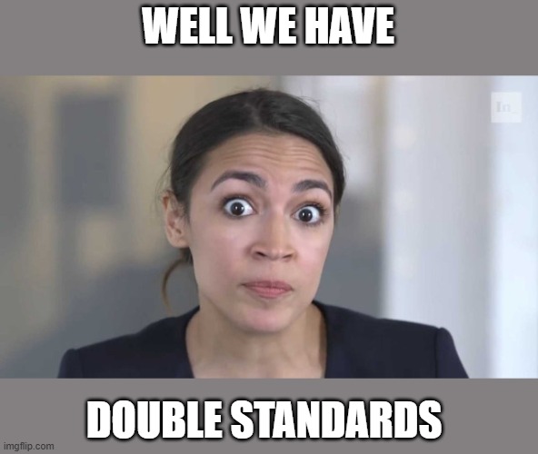 Crazy Alexandria Ocasio-Cortez | WELL WE HAVE DOUBLE STANDARDS | image tagged in crazy alexandria ocasio-cortez | made w/ Imgflip meme maker