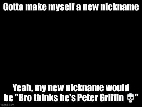 Gotta make myself a new nickname; Yeah, my new nickname would be "Bro thinks he's Peter Griffin 💀" | made w/ Imgflip meme maker