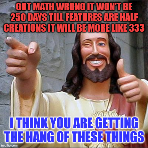 talk egg on my face-and these days we cannot evn afford the eggs | GOT MATH WRONG IT WON'T BE
 250 DAYS TILL FEATURES ARE HALF 
CREATIONS IT WILL BE MORE LIKE 333; I THINK YOU ARE GETTING THE HANG OF THESE THINGS | image tagged in memes,buddy christ,schedule,numbers,______,wednesday | made w/ Imgflip meme maker