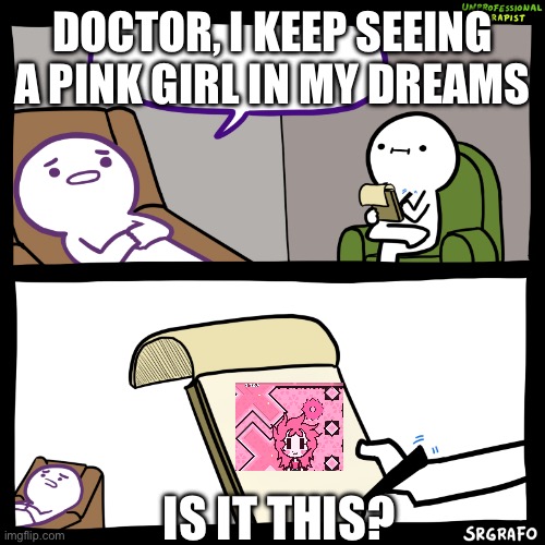 Unprofessional therapist | DOCTOR, I KEEP SEEING A PINK GIRL IN MY DREAMS; IS IT THIS? | image tagged in unprofessional therapist | made w/ Imgflip meme maker